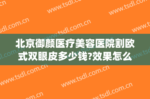 北京御颜医疗美容医院割欧式双眼皮多少钱?效果怎么样?(北京割双眼皮整形美容医院)