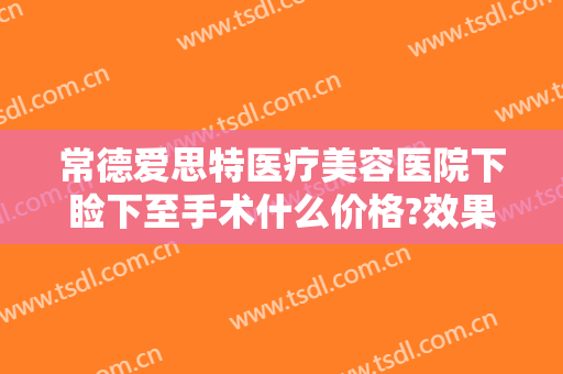 常德爱思特医疗美容医院下睑下至手术什么价格?效果怎么样?