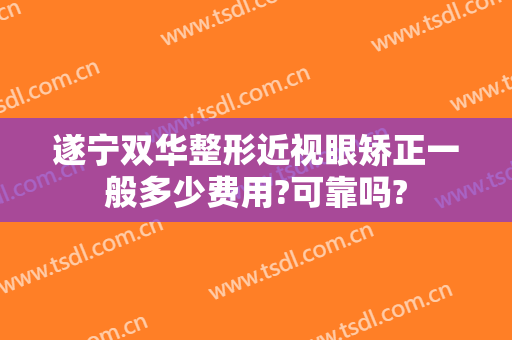 遂宁双华整形近视眼矫正一般多少费用?可靠吗?