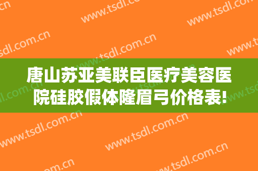 唐山苏亚美联臣医疗美容医院硅胶假体隆眉弓价格表!效果怎么样?(唐山市美联臣整形医院)
