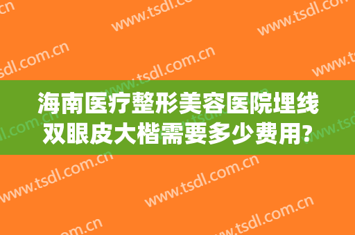 海南医疗整形美容医院埋线双眼皮大楷需要多少费用?多长时间恢复?(大医院割双眼皮多少钱合适)