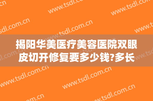 揭阳华美医疗美容医院双眼皮切开修复要多少钱?多长时间恢复?(揭阳华美美容医院怎么样)