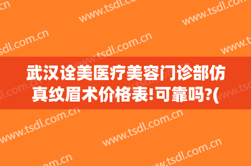 武汉诠美医疗美容门诊部仿真纹眉术价格表!可靠吗?(诠美医疗美容正规吗)