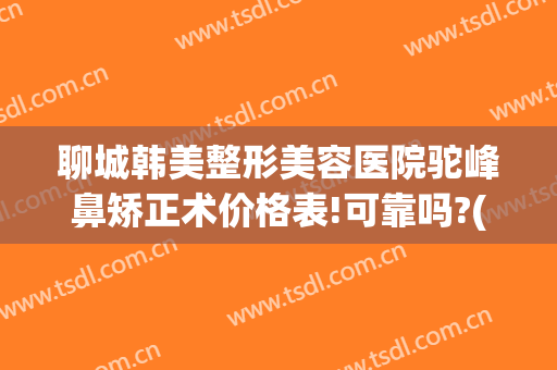 聊城韩美整形美容医院驼峰鼻矫正术价格表!可靠吗?(矫正驼峰鼻一般多少钱)