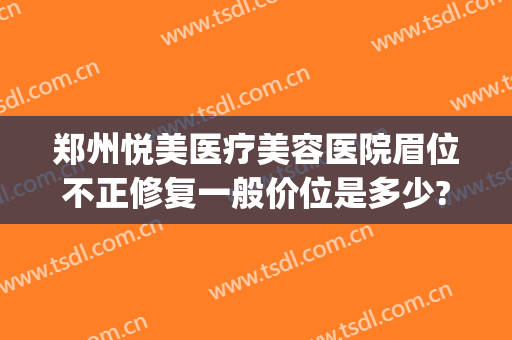 郑州悦美医疗美容医院眉位不正修复一般价位是多少?靠谱吗?(悦美整形医院可靠吗)