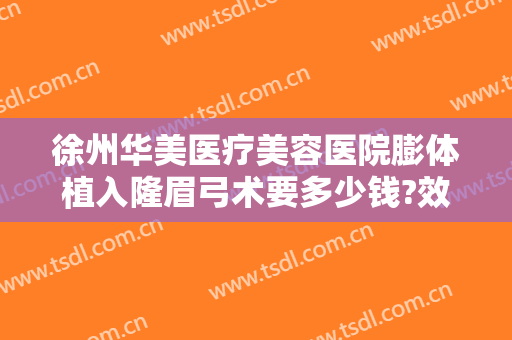 徐州华美医疗美容医院膨体植入隆眉弓术要多少钱?效果怎么样?