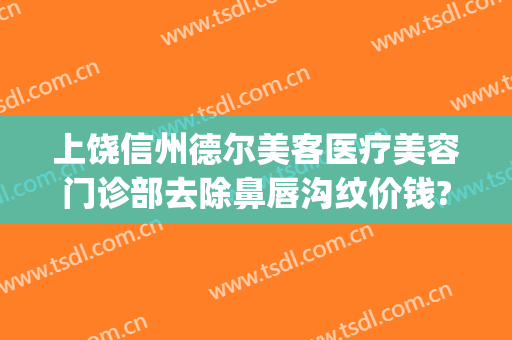 上饶信州德尔美客医疗美容门诊部去除鼻唇沟纹价钱?贵不贵?(上饶德尔美客医疗美容好不好)