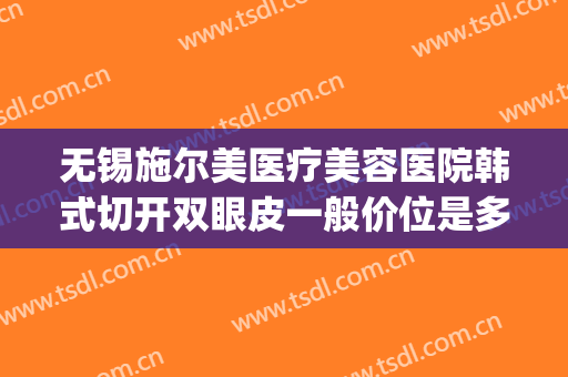 无锡施尔美医疗美容医院韩式切开双眼皮一般价位是多少钱?怎么样?(无锡施尔美医疗整形医院)