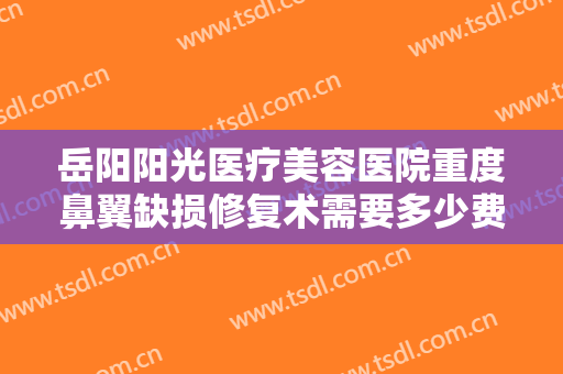 岳阳阳光医疗美容医院重度鼻翼缺损修复术需要多少费用?需要多久恢复?