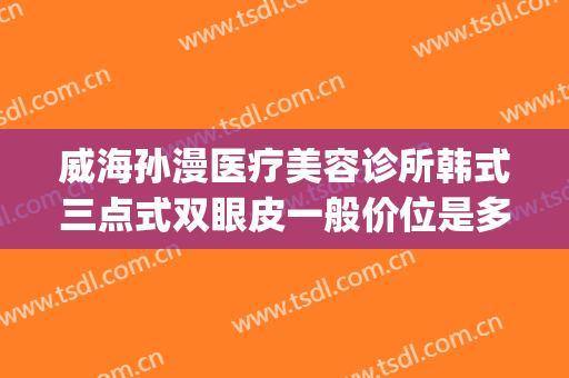 威海孙漫医疗美容诊所韩式三点式双眼皮一般价位是多少钱?可靠吗?(威海孙漫整形)