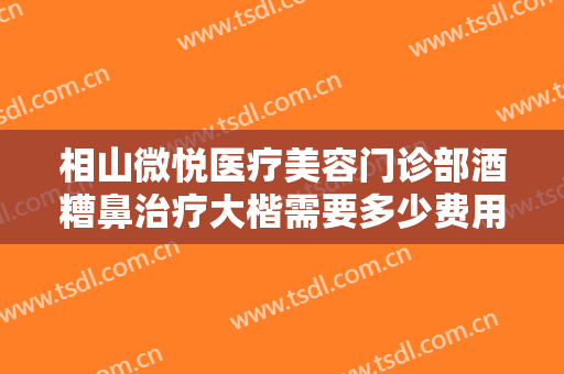 相山微悦医疗美容门诊部酒糟鼻治疗大楷需要多少费用?效果怎么样?