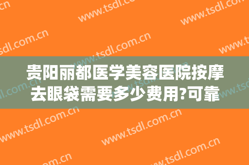 贵阳丽都医学美容医院按摩去眼袋需要多少费用?可靠吗?(贵阳去眼袋哪个医院好)