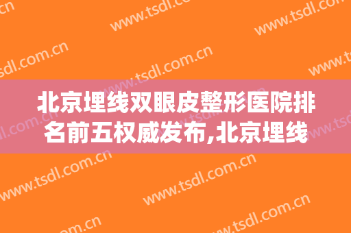 北京埋线双眼皮整形医院排名前五权威发布,北京埋线双眼皮如何(北京双眼皮埋线哪家好)