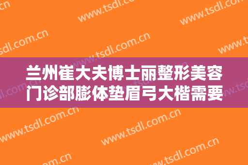 兰州崔大夫博士丽整形美容门诊部膨体垫眉弓大楷需要多少钱?需要多久恢复?