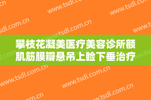 攀枝花凝美医疗美容诊所额肌筋膜瓣悬吊上睑下垂治疗一般多少钱?靠谱吗?