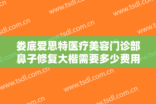 娄底爱思特医疗美容门诊部鼻子修复大楷需要多少费用?需要多久恢复?