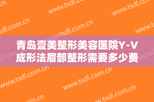 青岛壹美整形美容医院Y-V成形法眉部整形需要多少费用?多长时间恢复?