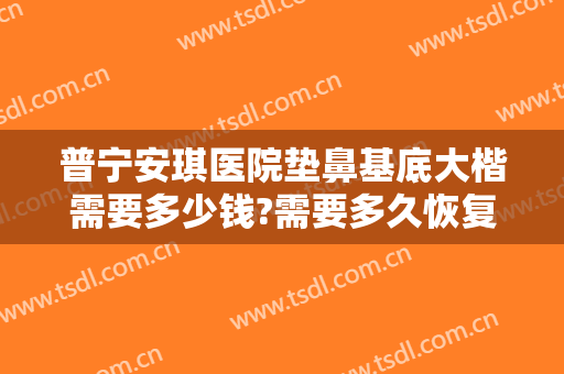 普宁安琪医院垫鼻基底大楷需要多少钱?需要多久恢复?