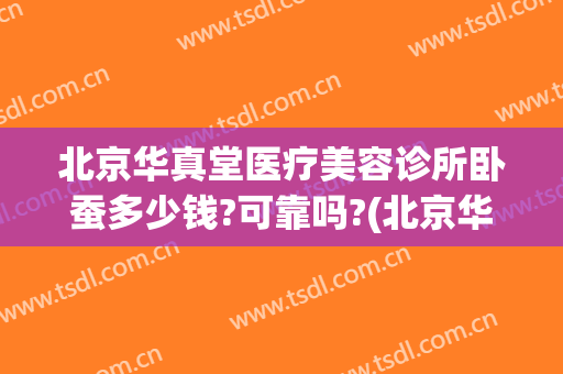 北京华真堂医疗美容诊所卧蚕多少钱?可靠吗?(北京华真堂医美怎么样)