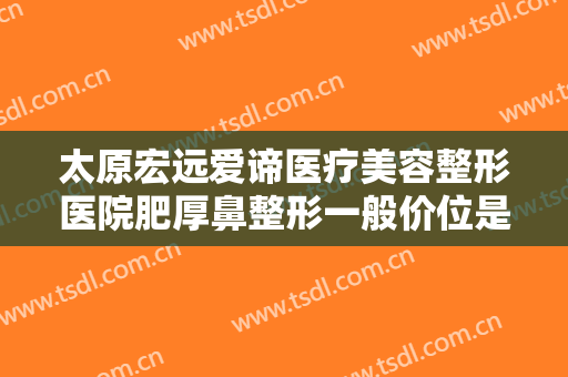 太原宏远爱谛医疗美容整形医院肥厚鼻整形一般价位是多少钱?多长时间恢复?