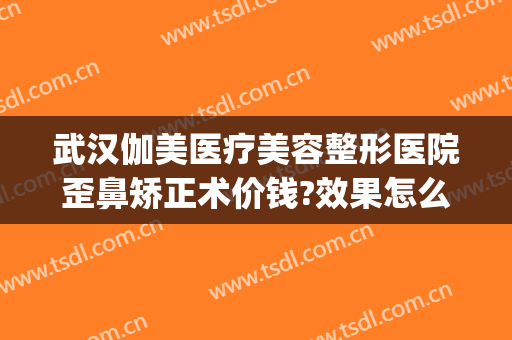 武汉伽美医疗美容整形医院歪鼻矫正术价钱?效果怎么样?(武汉做歪鼻矫正很好的医院)