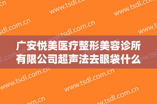 广安悦美医疗整形美容诊所有限公司超声法去眼袋什么价格?贵不贵?(广州悦美医疗美容医院)