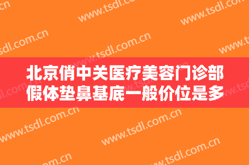 北京俏中关医疗美容门诊部假体垫鼻基底一般价位是多少?需要多久恢复?