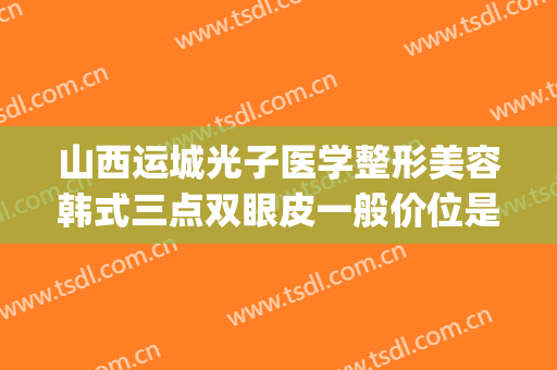 山西运城光子医学整形美容韩式三点双眼皮一般价位是多少?靠谱吗?(西安韩美整形医院怎么样)
