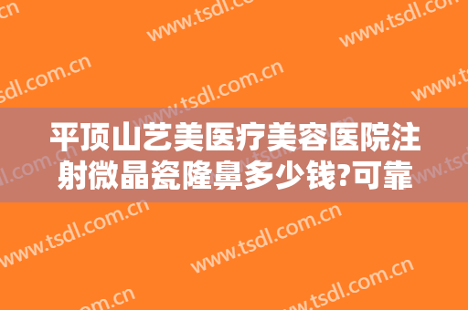 平顶山艺美医疗美容医院注射微晶瓷隆鼻多少钱?可靠吗?