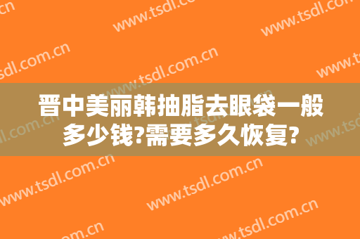 晋中美丽韩抽脂去眼袋一般多少钱?需要多久恢复?