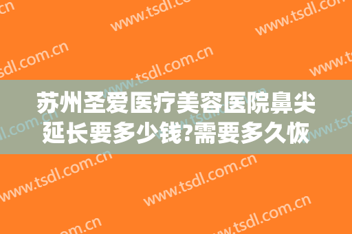 苏州圣爱医疗美容医院鼻尖延长要多少钱?需要多久恢复?(苏州圣爱隆鼻怎么样)