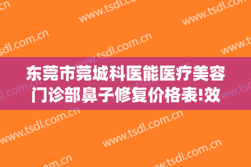 东莞市莞城科医能医疗美容门诊部鼻子修复价格表!效果怎么样?(东莞鼻科医院)