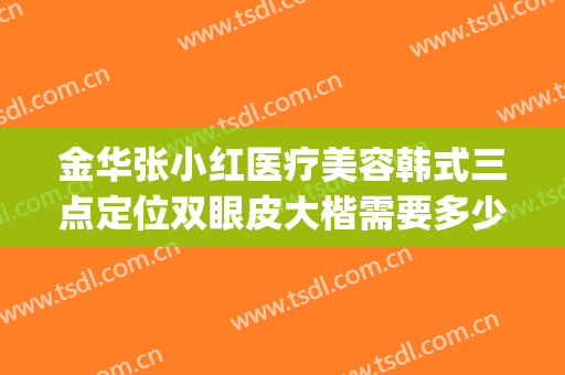 金华张小红医疗美容韩式三点定位双眼皮大楷需要多少费用?怎么样?(金华中心医院双眼皮价格)