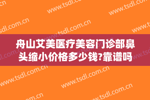 舟山艾美医疗美容门诊部鼻头缩小价格多少钱?靠谱吗?(舟山艾美医疗整形医院电话)