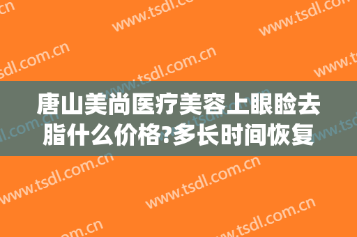 唐山美尚医疗美容上眼睑去脂什么价格?多长时间恢复?(眼睑去脂肪多少钱)