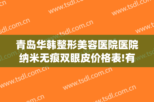 青岛华韩整形美容医院医院纳米无痕双眼皮价格表!有哪些优势?(韩国微创无痕双眼皮)
