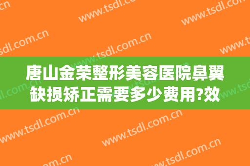 唐山金荣整形美容医院鼻翼缺损矫正需要多少费用?效果怎么样?(唐山金荣做鼻子怎么样)