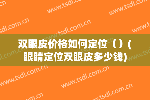 双眼皮价格如何定位（）(眼睛定位双眼皮多少钱)