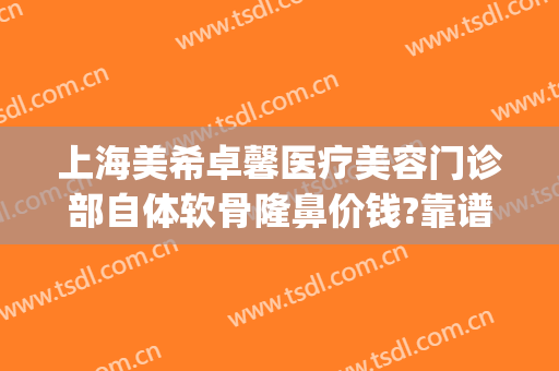 上海美希卓馨医疗美容门诊部自体软骨隆鼻价钱?靠谱吗?(上海美希卓馨医疗美容医院好不好)