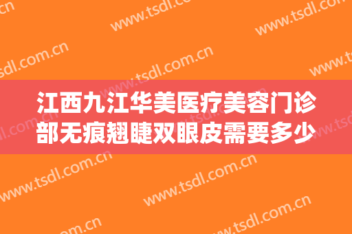 江西九江华美医疗美容门诊部无痕翘睫双眼皮需要多少钱?贵不贵?(九江唯美医疗美容怎么样)