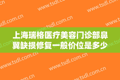 上海瑞格医疗美容门诊部鼻翼缺损修复一般价位是多少钱?好不好?(上海瑞格医疗美容医院怎么样)