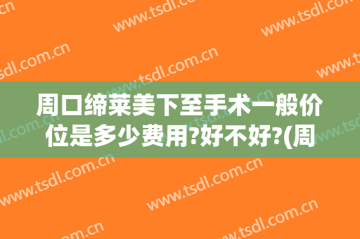 周口缔莱美下至手术一般价位是多少费用?好不好?(周口缔莱美是正规医院吗)