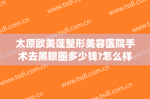 太原欧美莲整形美容医院手术去黑眼圈多少钱?怎么样?(美容院去黑眼圈需要多少钱)
