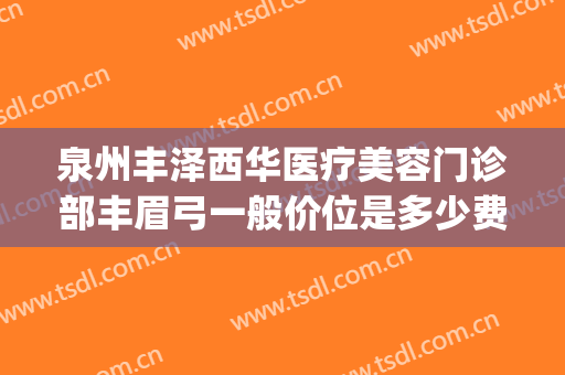 泉州丰泽西华医疗美容门诊部丰眉弓一般价位是多少费用?怎么样?(泉州丰泽美莱华美医疗美容门诊部)