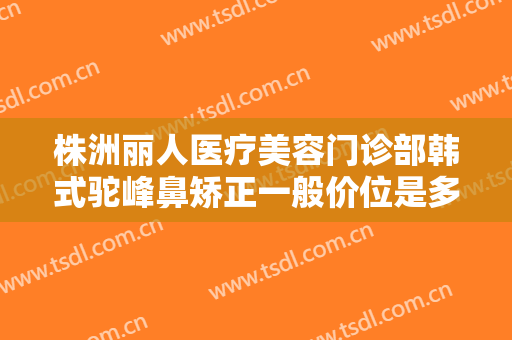 株洲丽人医疗美容门诊部韩式驼峰鼻矫正一般价位是多少?效果怎么样?