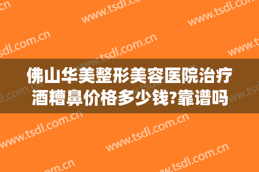 佛山华美整形美容医院治疗酒糟鼻价格多少钱?靠谱吗?(酒糟鼻整容能治好吗?)