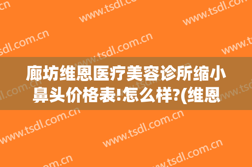 廊坊维恩医疗美容诊所缩小鼻头价格表!怎么样?(维恩整形医院)