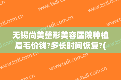 无锡尚美整形美容医院种植眉毛价钱?多长时间恢复?(无锡纹眉毛大概多少钱)