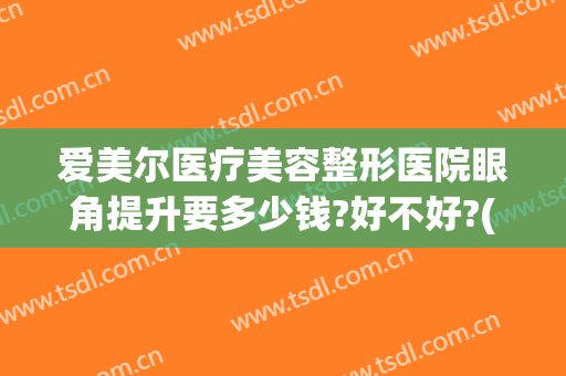 爱美尔医疗美容整形医院眼角提升要多少钱?好不好?(医美眼角除皱多少钱)