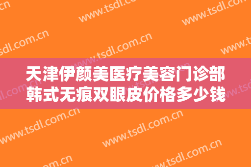天津伊颜美医疗美容门诊部韩式无痕双眼皮价格多少钱?多长时间恢复?